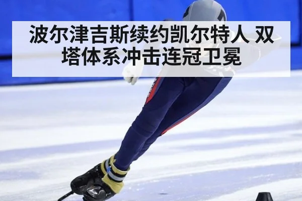波尔津吉斯续约凯尔特人 双塔体系冲击连冠卫冕