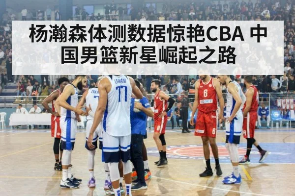 杨瀚森体测数据惊艳CBA 中国男篮新星崛起之路