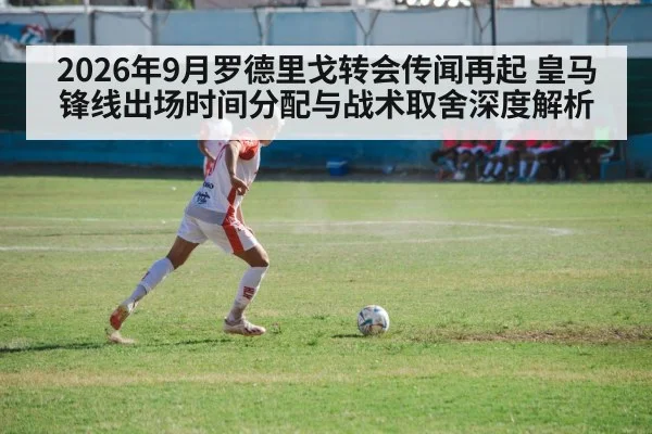 2026年9月罗德里戈转会传闻再起 皇马锋线出场时间分配与战术取舍深度解析