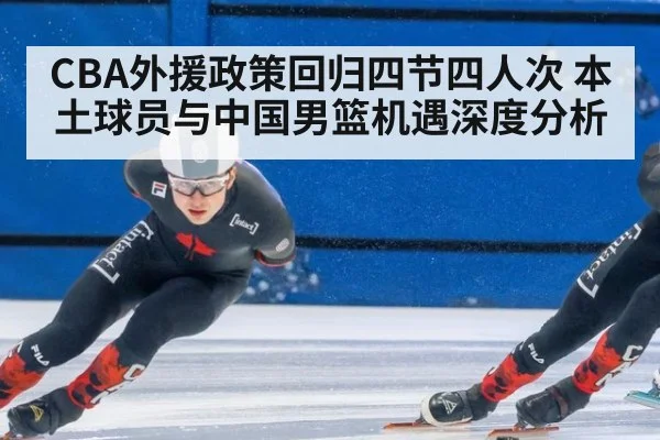 CBA外援政策回归四节四人次 本土球员与中国男篮机遇深度分析