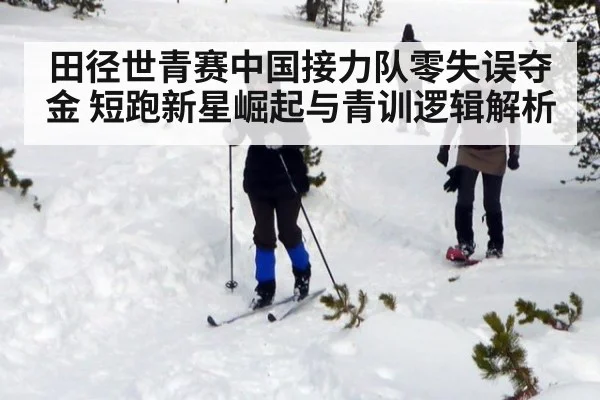田径世青赛中国接力队零失误夺金 短跑新星崛起与青训逻辑解析