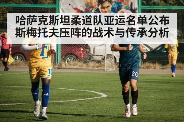 哈萨克斯坦柔道队亚运名单公布 斯梅托夫压阵的战术与传承分析