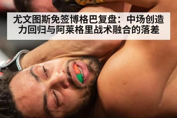 尤文图斯免签博格巴复盘：中场创造力回归与阿莱格里战术融合的落差